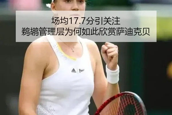场均17.7分引关注 鹈鹕管理层为何如此欣赏萨迪克贝